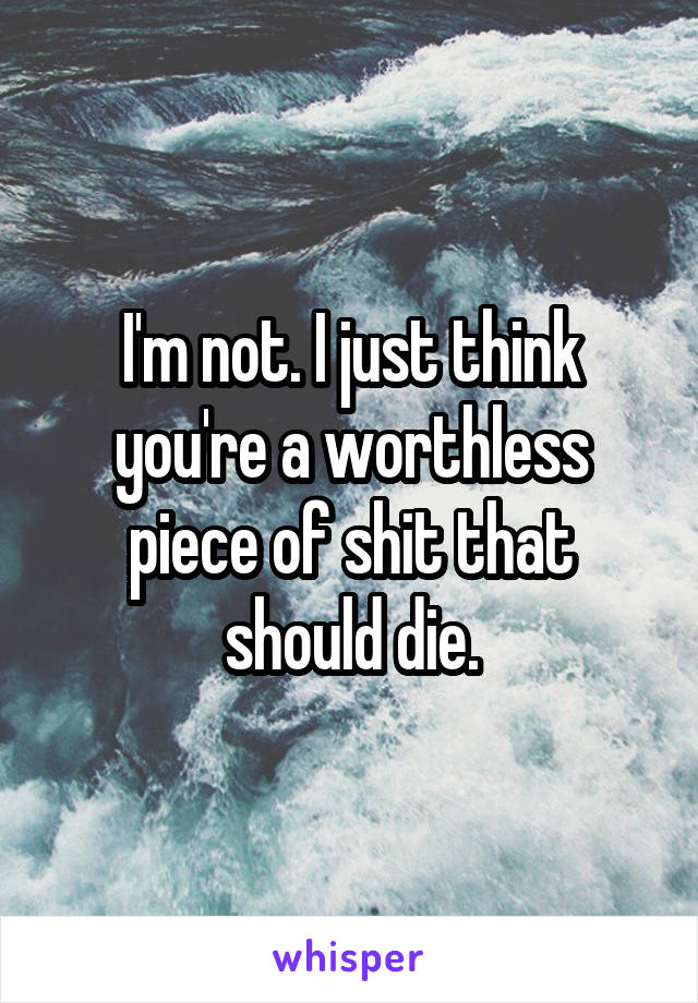 I'm not. I just think you're a worthless piece of shit that should die.