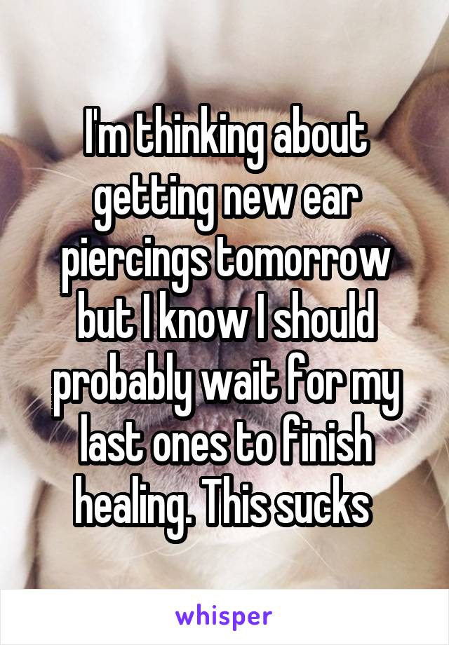 I'm thinking about getting new ear piercings tomorrow but I know I should probably wait for my last ones to finish healing. This sucks 