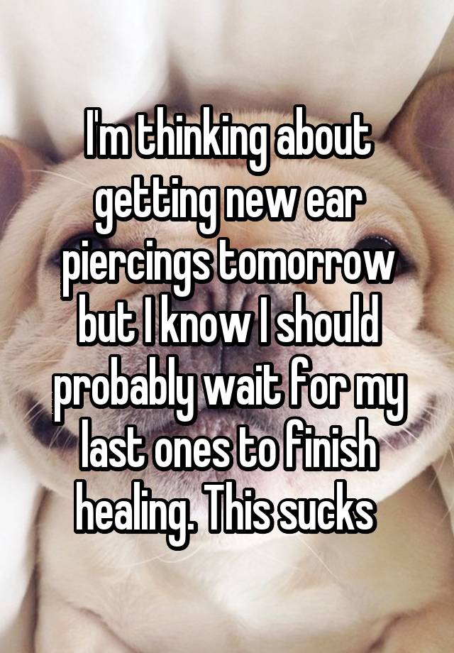 I'm thinking about getting new ear piercings tomorrow but I know I should probably wait for my last ones to finish healing. This sucks 