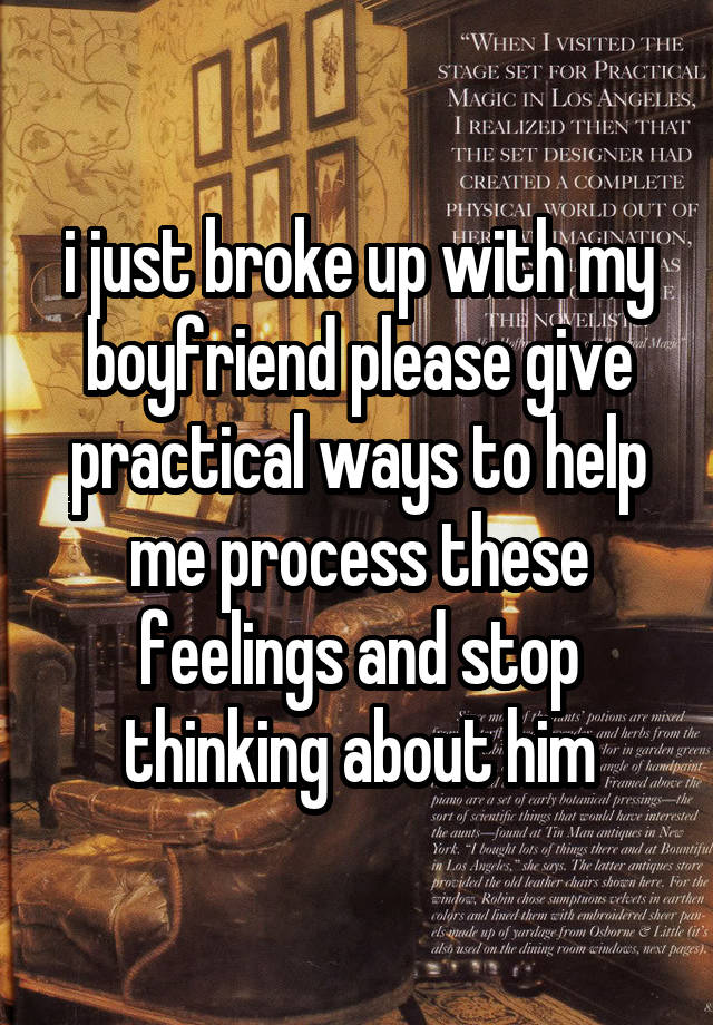 i just broke up with my boyfriend please give practical ways to help me process these feelings and stop thinking about him