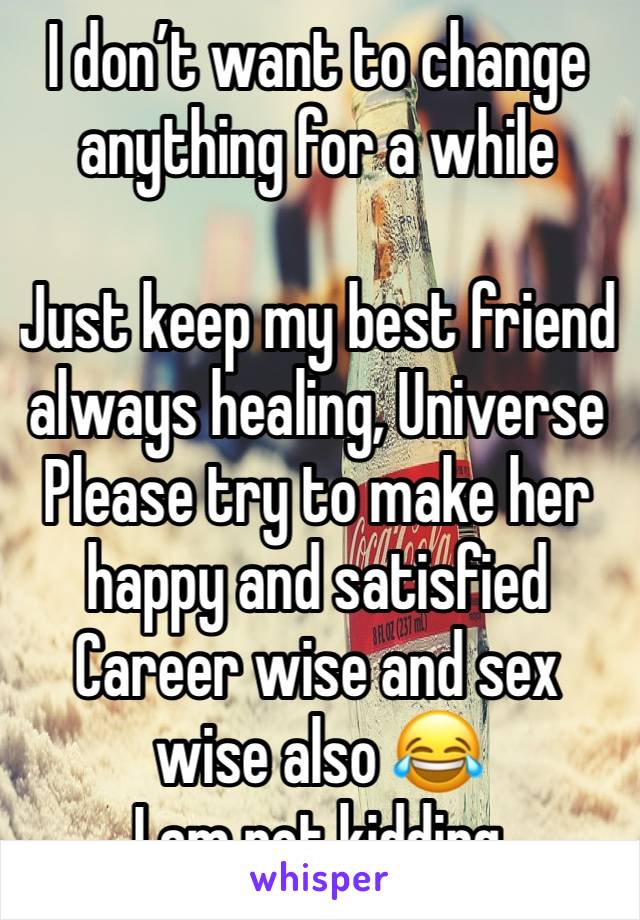 I don’t want to change anything for a while 

Just keep my best friend always healing, Universe
Please try to make her happy and satisfied 
Career wise and sex wise also 😂
I am not kidding 