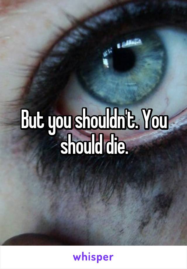 But you shouldn't. You should die.