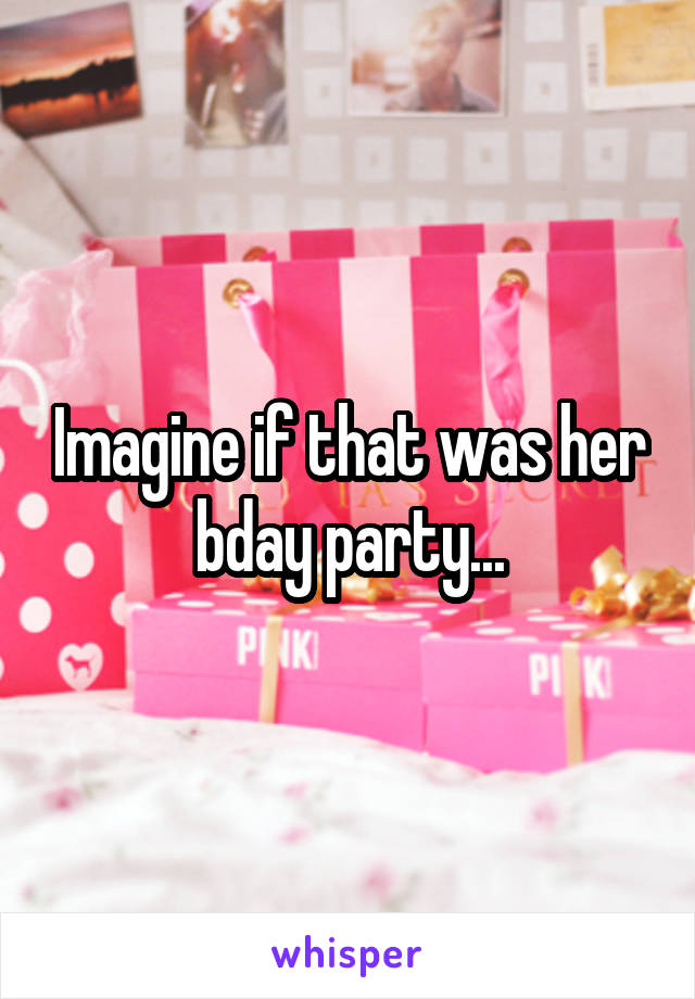 Imagine if that was her bday party...