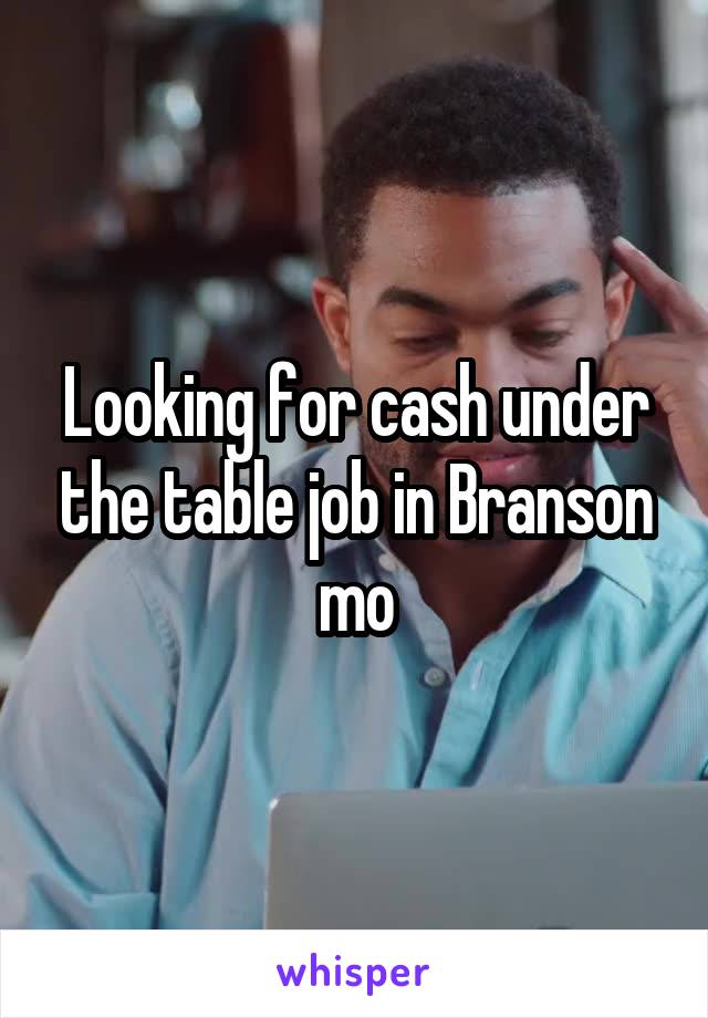 Looking for cash under the table job in Branson mo