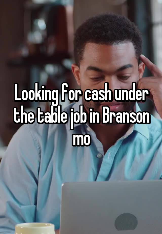 Looking for cash under the table job in Branson mo