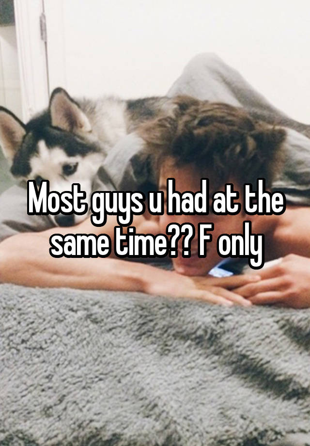 Most guys u had at the same time?? F only