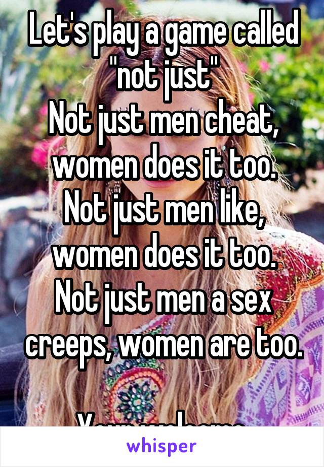 Let's play a game called "not just"
Not just men cheat, women does it too.
Not just men like, women does it too.
Not just men a sex creeps, women are too. 
Your welcome.