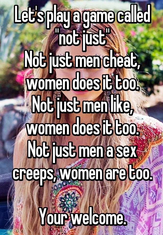 Let's play a game called "not just"
Not just men cheat, women does it too.
Not just men like, women does it too.
Not just men a sex creeps, women are too. 
Your welcome.