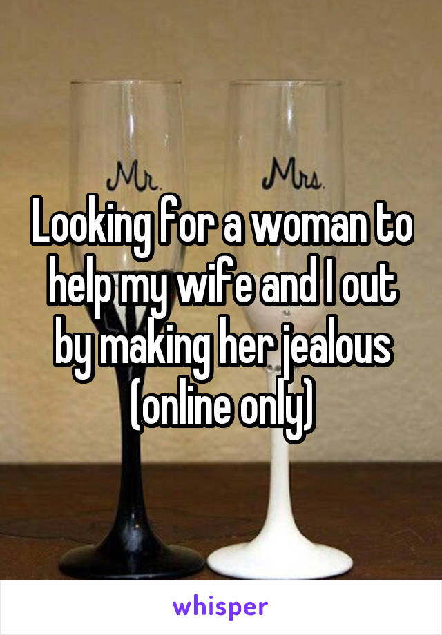 Looking for a woman to help my wife and I out by making her jealous (online only)