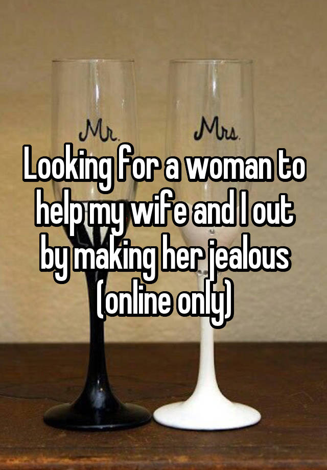 Looking for a woman to help my wife and I out by making her jealous (online only)