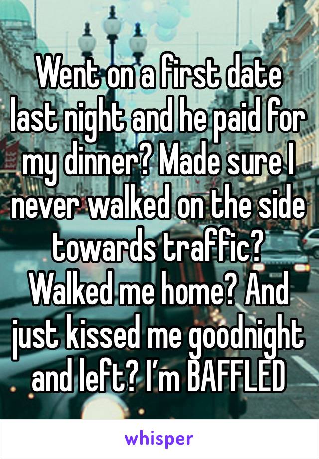 Went on a first date last night and he paid for my dinner? Made sure I never walked on the side towards traffic? Walked me home? And just kissed me goodnight and left? I’m BAFFLED