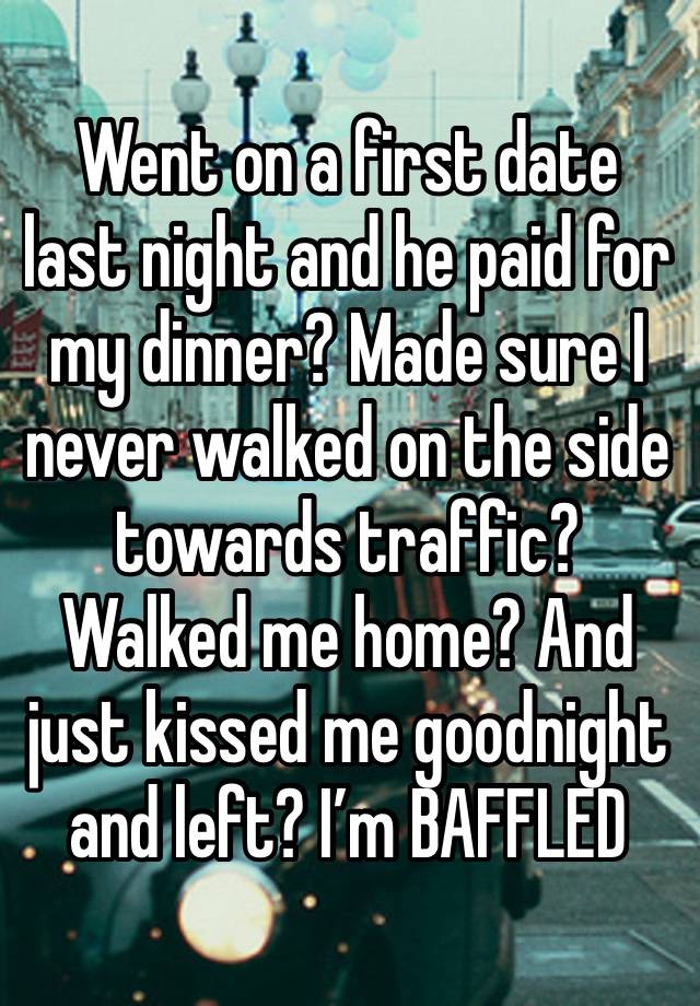 Went on a first date last night and he paid for my dinner? Made sure I never walked on the side towards traffic? Walked me home? And just kissed me goodnight and left? I’m BAFFLED