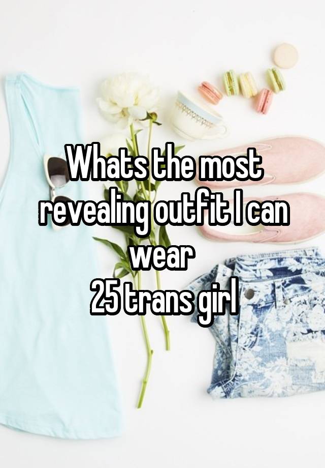 Whats the most revealing outfit I can wear 
25 trans girl