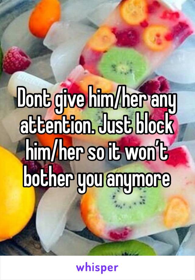 Dont give him/her any attention. Just block him/her so it won’t bother you anymore