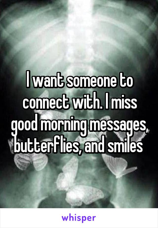 I want someone to connect with. I miss good morning messages, butterflies, and smiles 