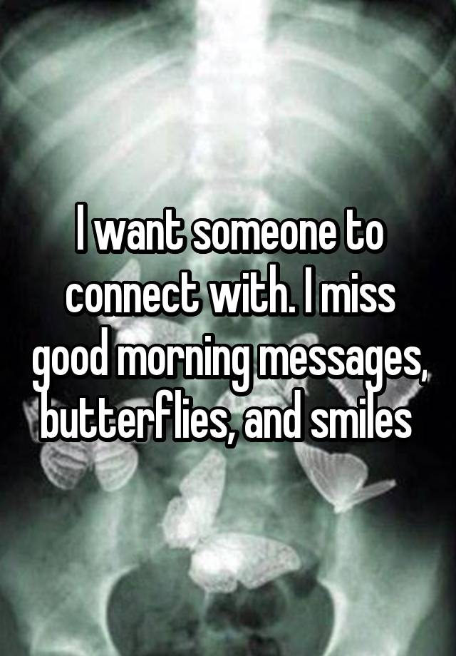 I want someone to connect with. I miss good morning messages, butterflies, and smiles 