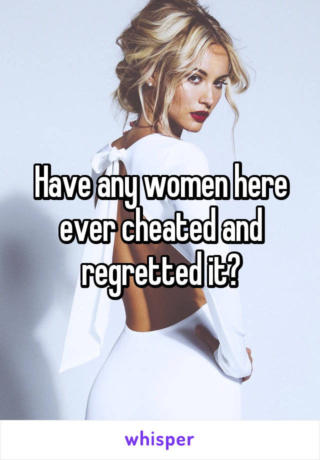 Have any women here ever cheated and regretted it?