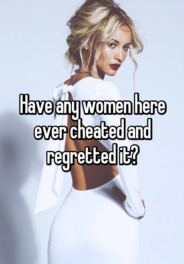 Have any women here ever cheated and regretted it?