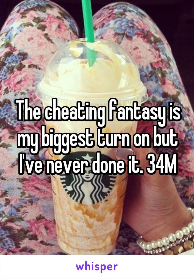 The cheating fantasy is my biggest turn on but I've never done it. 34M