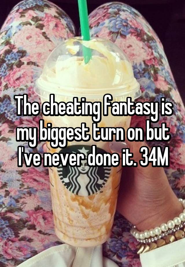 The cheating fantasy is my biggest turn on but I've never done it. 34M