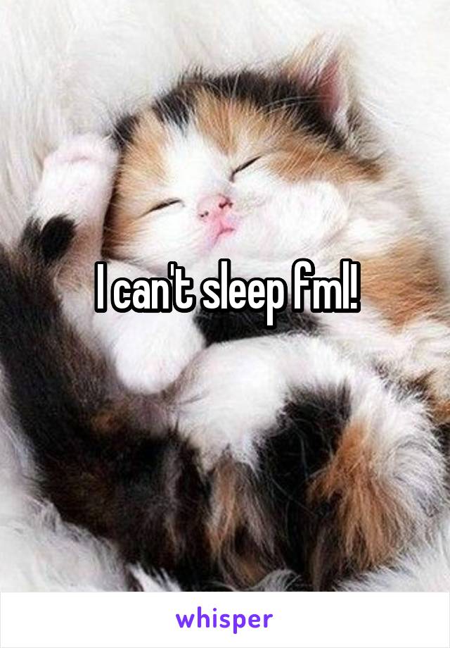 I can't sleep fml!

