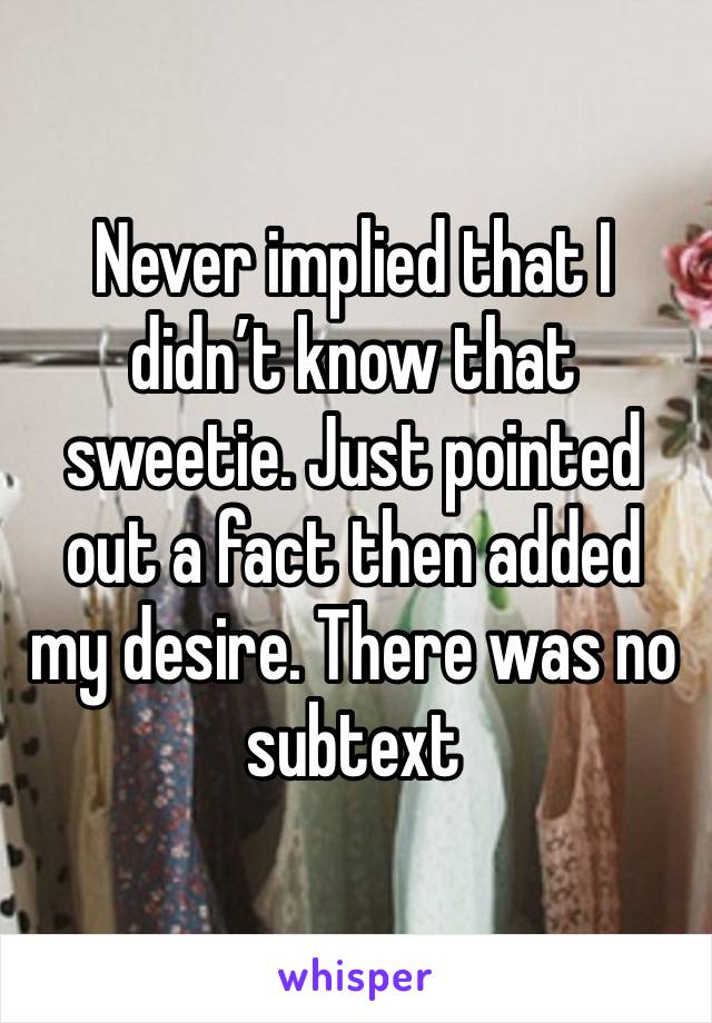 Never implied that I didn’t know that sweetie. Just pointed out a fact then added my desire. There was no subtext