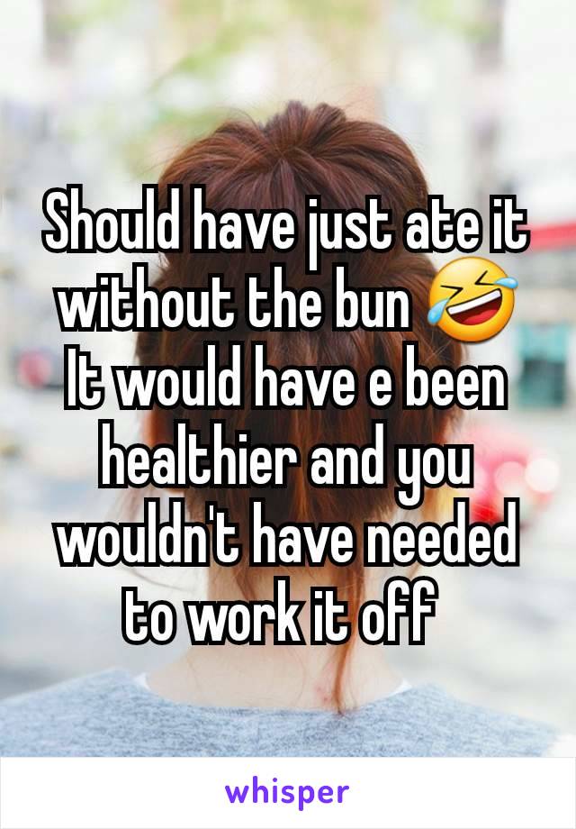 Should have just ate it without the bun 🤣
It would have e been healthier and you wouldn't have needed to work it off 