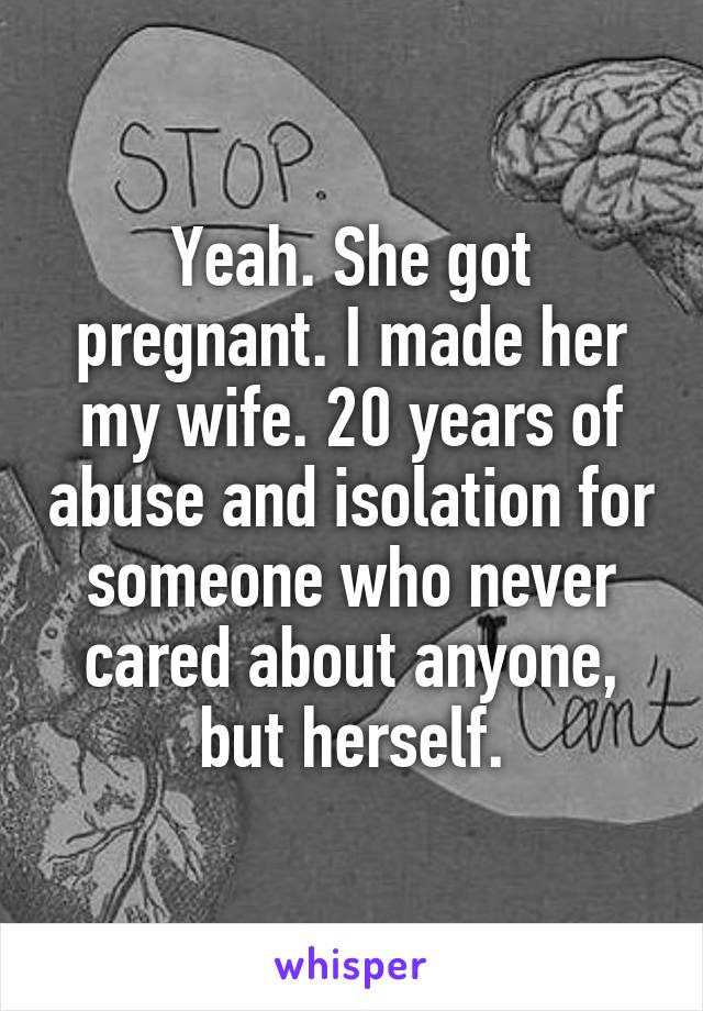 Yeah. She got pregnant. I made her my wife. 20 years of abuse and isolation for someone who never cared about anyone, but herself.