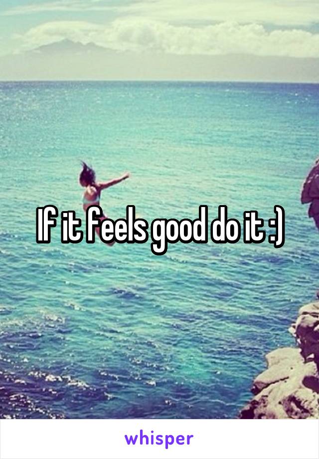 If it feels good do it :)