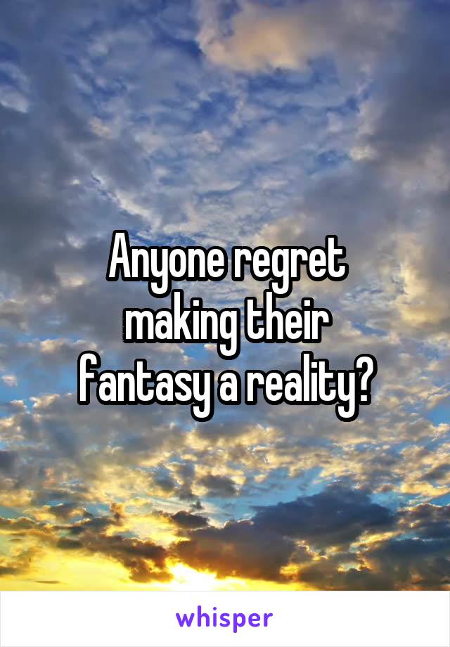 Anyone regret
making their
fantasy a reality?