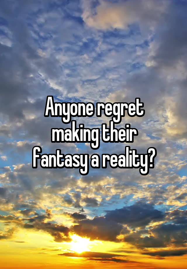 Anyone regret
making their
fantasy a reality?