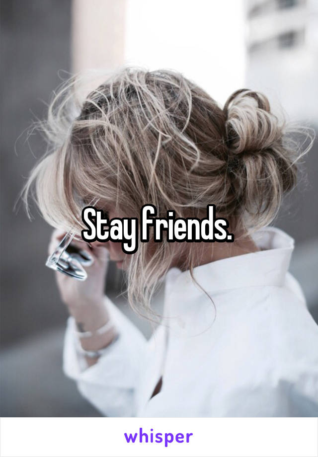 Stay friends. 