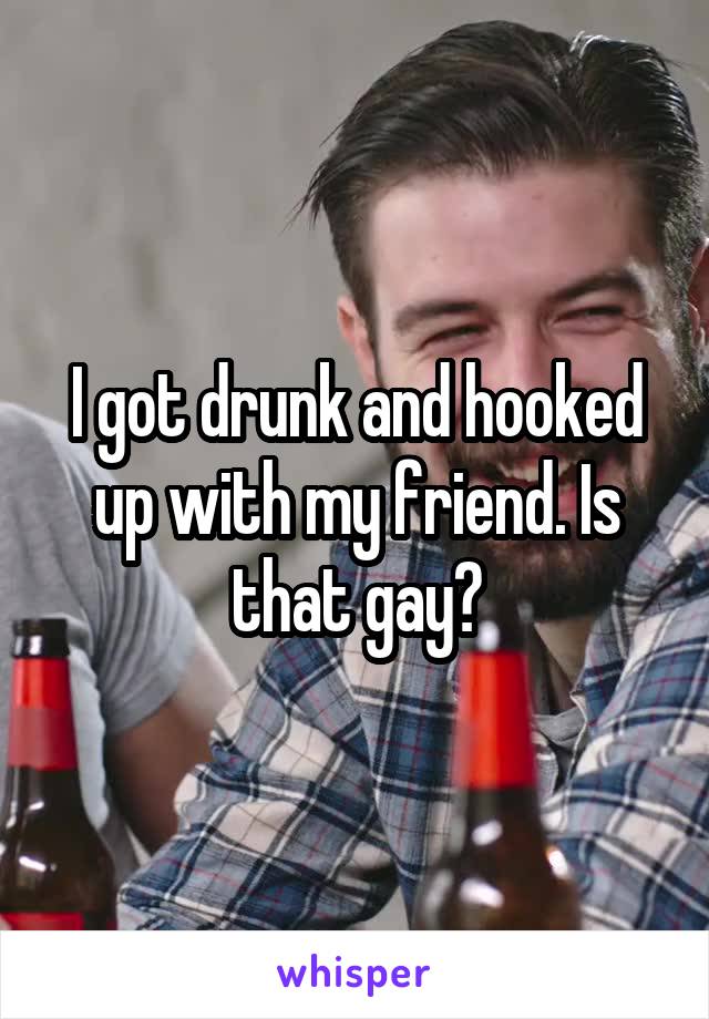 I got drunk and hooked up with my friend. Is that gay?