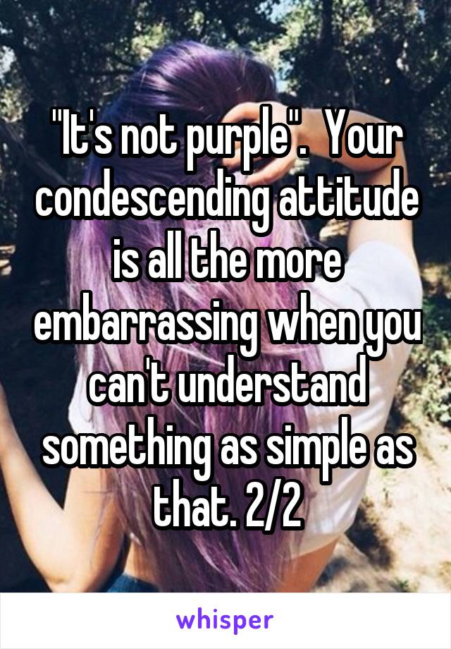 "It's not purple".  Your condescending attitude is all the more embarrassing when you can't understand something as simple as that. 2/2