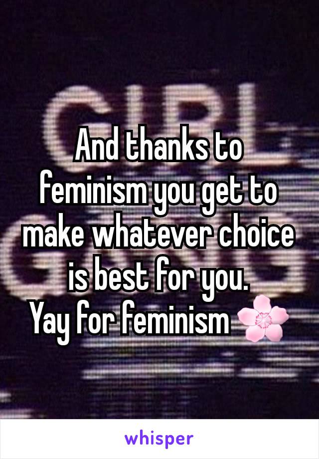 And thanks to feminism you get to make whatever choice is best for you.
Yay for feminism 🌸