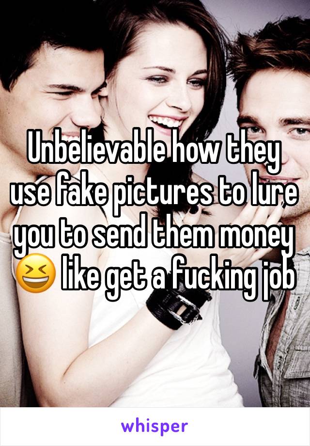 Unbelievable how they use fake pictures to lure you to send them money 😆 like get a fucking job