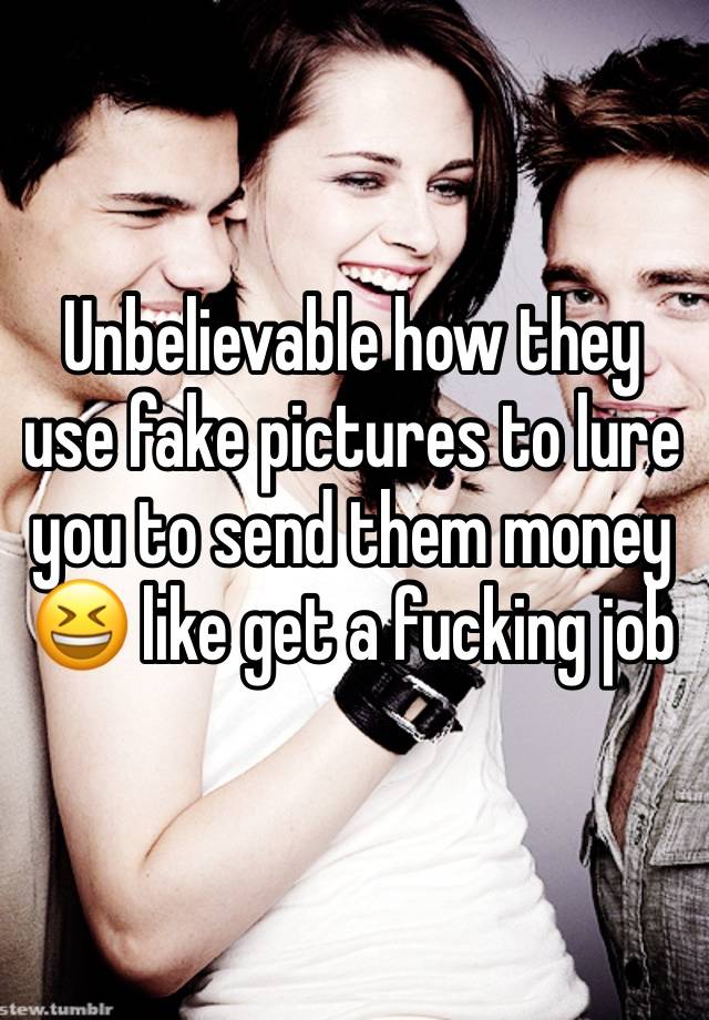 Unbelievable how they use fake pictures to lure you to send them money 😆 like get a fucking job