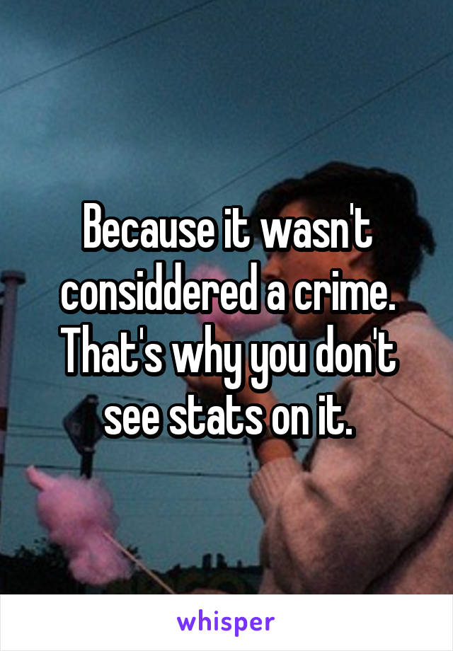 Because it wasn't considdered a crime.
That's why you don't see stats on it.