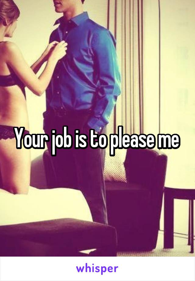 Your job is to please me 