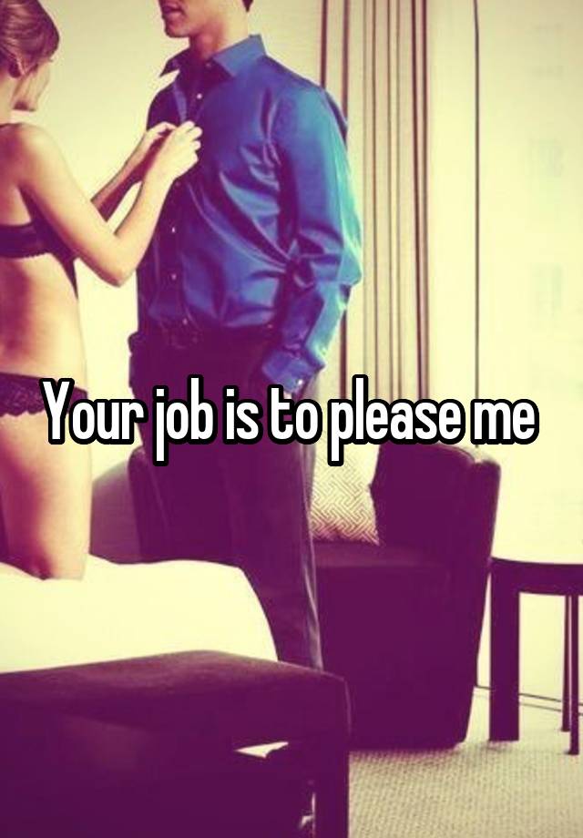 Your job is to please me 