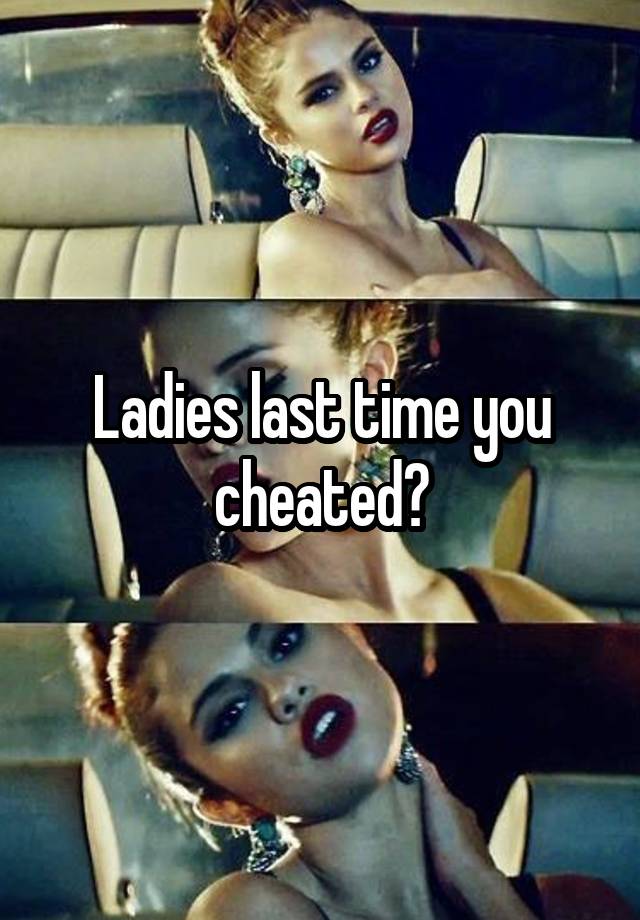 Ladies last time you cheated?