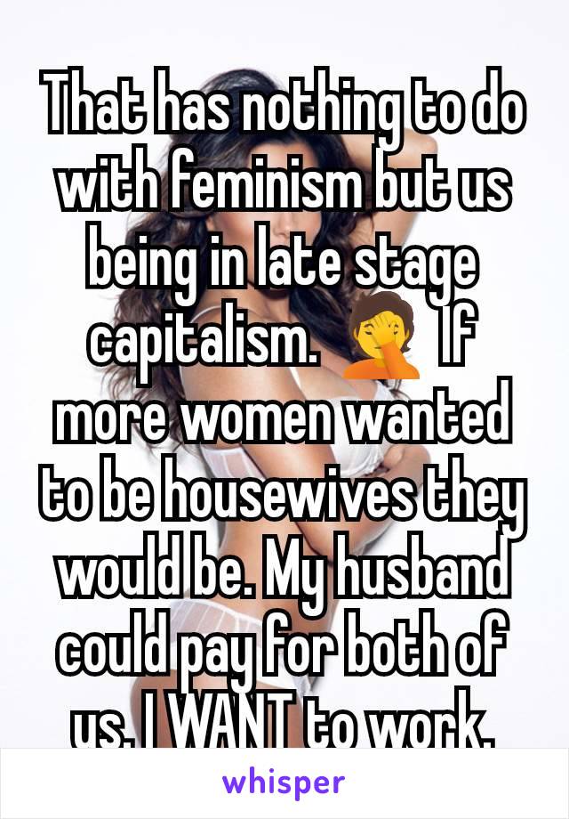 That has nothing to do with feminism but us being in late stage capitalism. 🤦 If more women wanted to be housewives they would be. My husband could pay for both of us. I WANT to work.