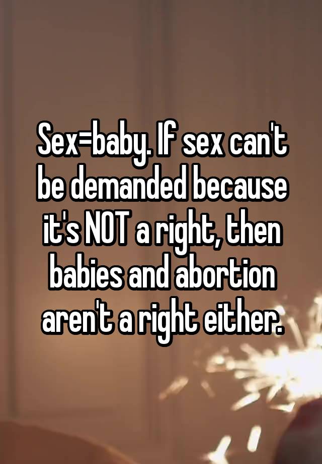 Sex=baby. If sex can't be demanded because it's NOT a right, then babies and abortion aren't a right either.