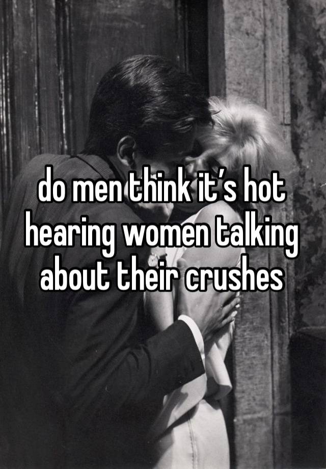 do men think it’s hot hearing women talking about their crushes