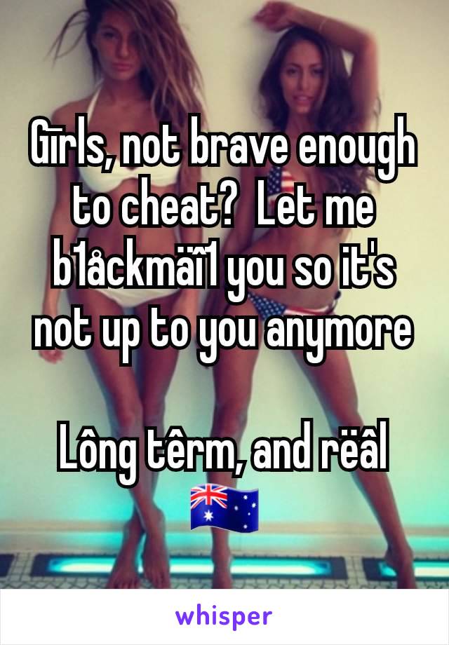 Gīrls, not brave enough to cheat?  Let me b1åckmäî1 you so it's not up to you anymore

Lông têrm, and rëâl
🇦🇺