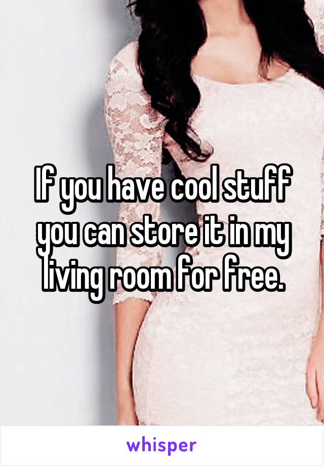 If you have cool stuff you can store it in my living room for free.