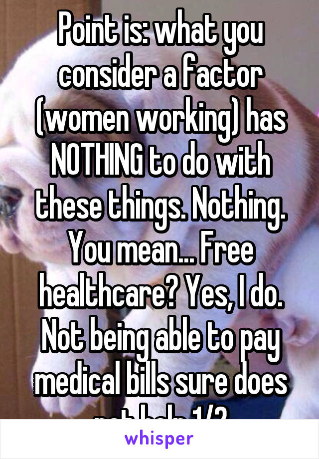 Point is: what you consider a factor (women working) has NOTHING to do with these things. Nothing. You mean... Free healthcare? Yes, I do. Not being able to pay medical bills sure does not help 1/2