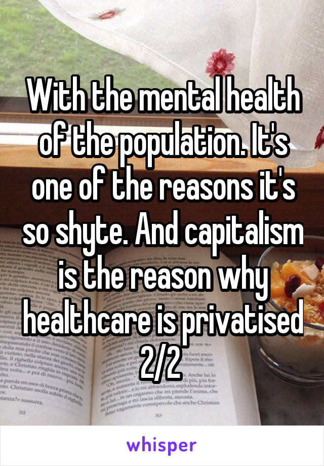 With the mental health of the population. It's one of the reasons it's so shyte. And capitalism is the reason why healthcare is privatised 2/2 