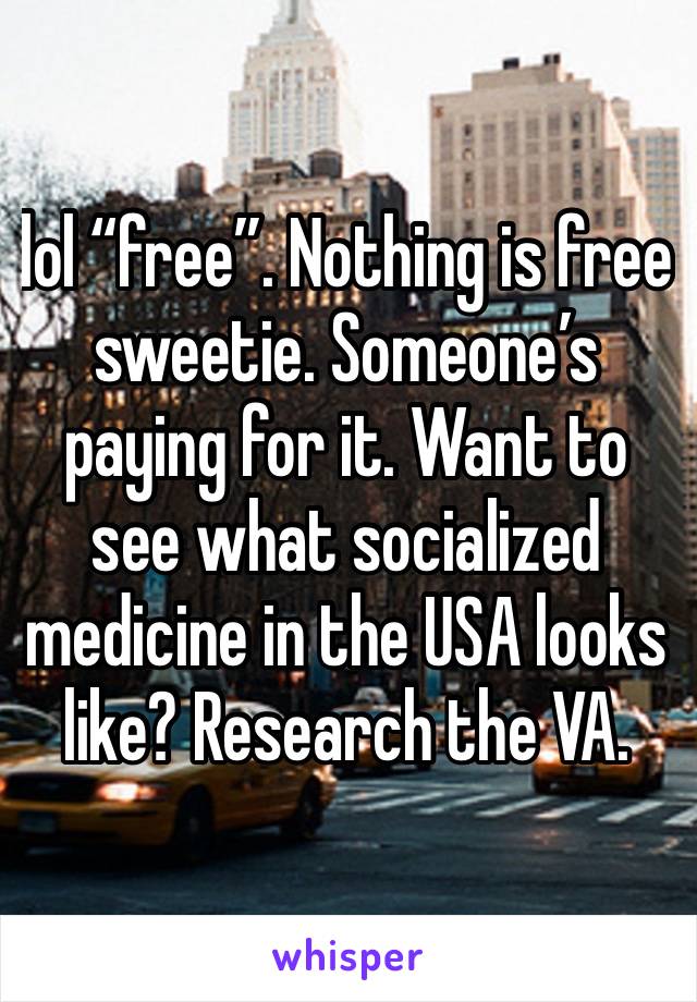 lol “free”. Nothing is free sweetie. Someone’s paying for it. Want to see what socialized medicine in the USA looks like? Research the VA. 