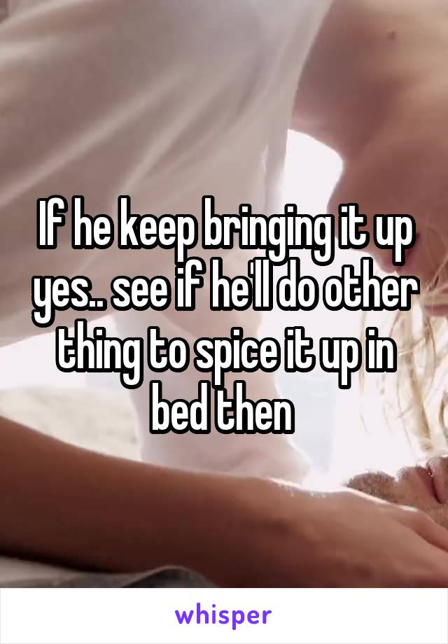 If he keep bringing it up yes.. see if he'll do other thing to spice it up in bed then 